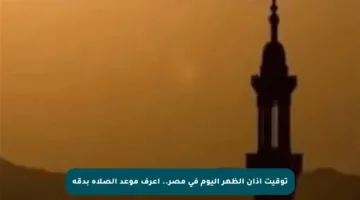 توقيت أذان الظهر اليوم في مصر.. اعرف موعد الصلاة بدقة